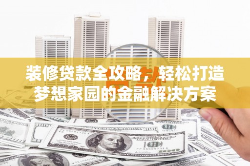 鹤山装修贷款全攻略，轻松打造梦想家园的金融解决方案