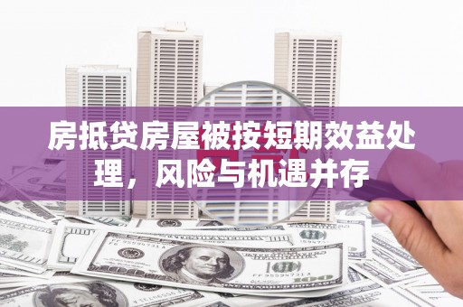 浠水房抵贷房屋被按短期效益处理，风险与机遇并存