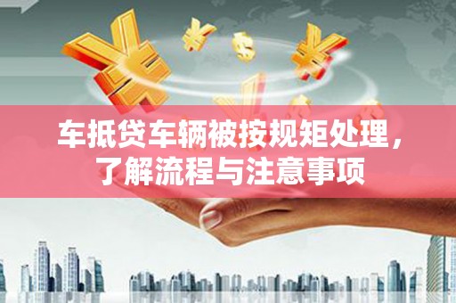汨罗车抵贷车辆被按规矩处理，了解流程与注意事项