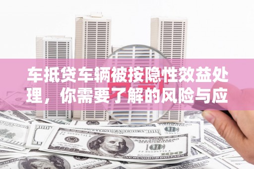 汨罗车抵贷车辆被按隐性效益处理，你需要了解的风险与应对策略