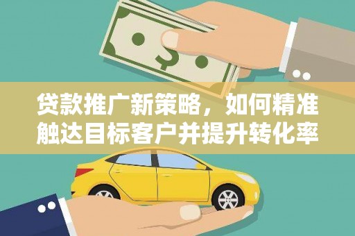 临猗贷款推广新策略，如何精准触达目标客户并提升转化率