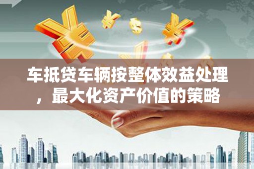 内埔车抵贷车辆按整体效益处理，最大化资产价值的策略