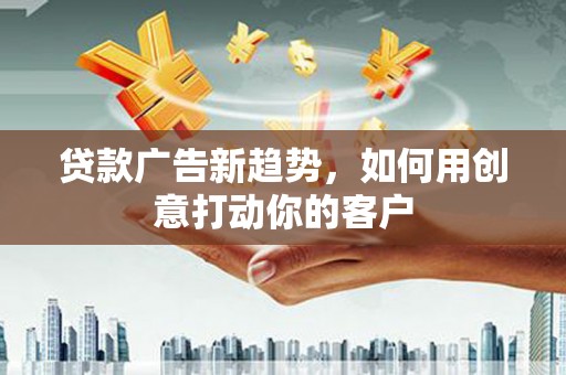彭阳贷款广告新趋势，如何用创意打动你的客户