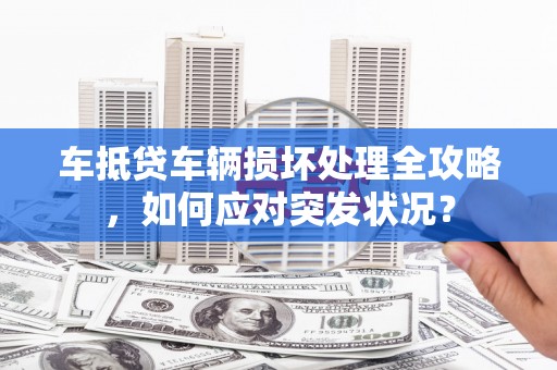 连云车抵贷车辆损坏处理全攻略，如何应对突发状况？