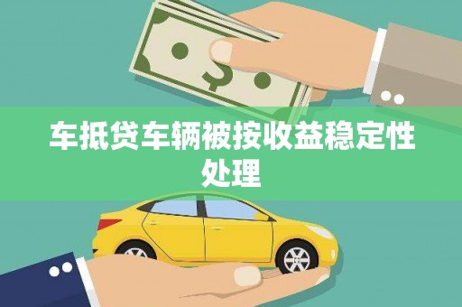 归仁车抵贷车辆被按收益稳定性处理
