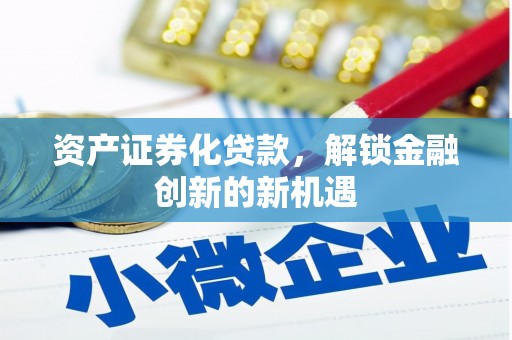 梓潼资产证券化贷款，解锁金融创新的新机遇