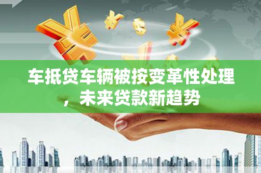 平房车抵贷车辆被按变革性处理，未来贷款新趋势