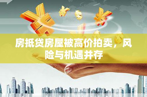 平房房抵贷房屋被高价拍卖，风险与机遇并存