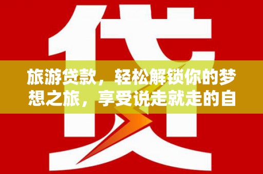 平房旅游贷款，轻松解锁你的梦想之旅，享受说走就走的自由