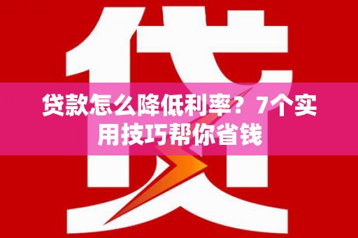 易县贷款怎么降低利率？7个实用技巧帮你省钱