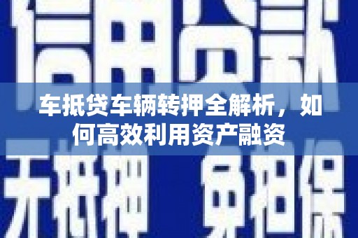 应县车抵贷车辆转押全解析，如何高效利用资产融资