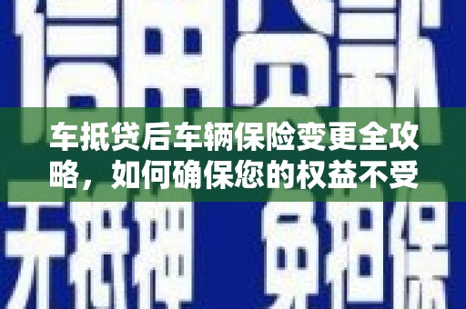 贵阳车抵贷后车辆保险变更全攻略，如何确保您的权益不受损？