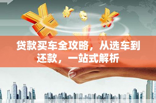卫滨贷款买车全攻略，从选车到还款，一站式解析