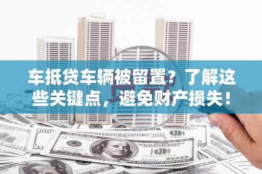 仙桃车抵贷车辆被留置？了解这些关键点，避免财产损失！