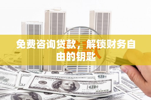 献县免费咨询贷款，解锁财务自由的钥匙