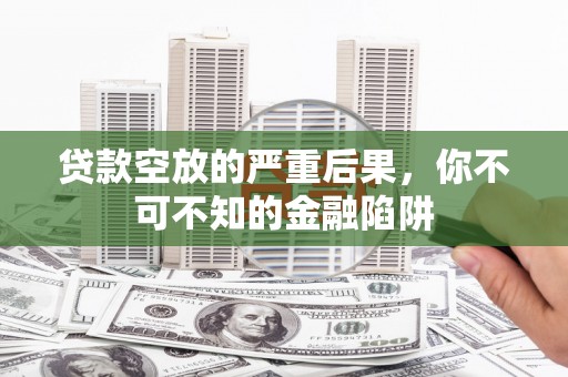 商河贷款空放的严重后果，你不可不知的金融陷阱