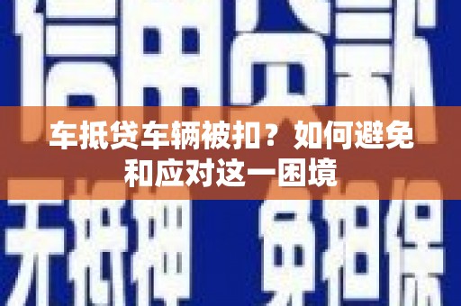 宜川车抵贷车辆被扣？如何避免和应对这一困境