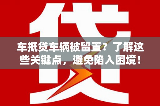 宽城车抵贷车辆被留置？了解这些关键点，避免陷入困境！