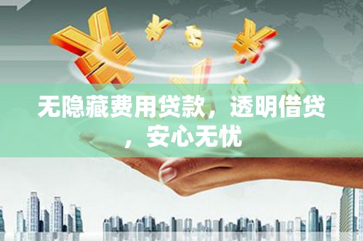 黔东无隐藏费用贷款，透明借贷，安心无忧