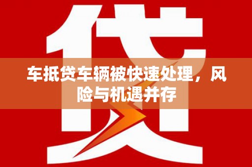 武平车抵贷车辆被快速处理，风险与机遇并存