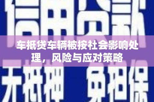 深圳车抵贷车辆被按社会影响处理，风险与应对策略