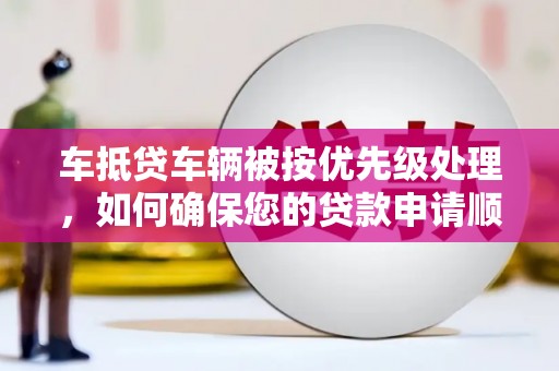 隆阳车抵贷车辆被按优先级处理，如何确保您的贷款申请顺利通过？