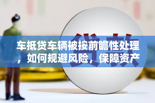 安南车抵贷车辆被按前瞻性处理，如何规避风险，保障资产安全？