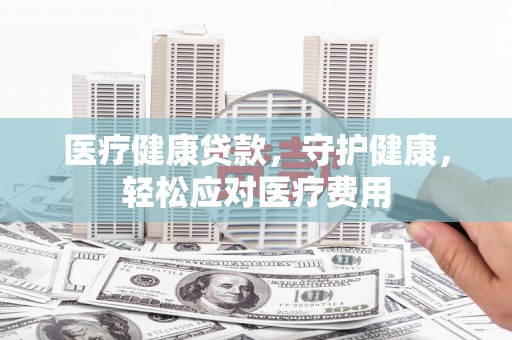 佳里医疗健康贷款，守护健康，轻松应对医疗费用
