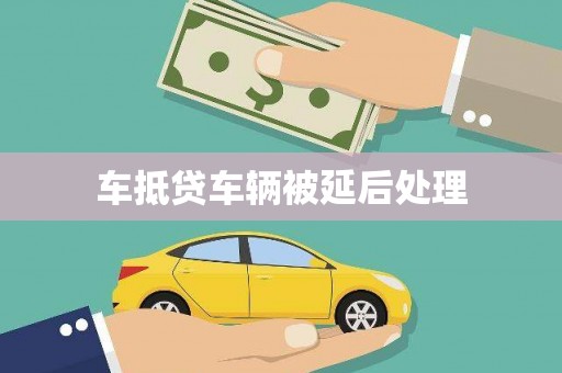 工农车抵贷车辆被延后处理