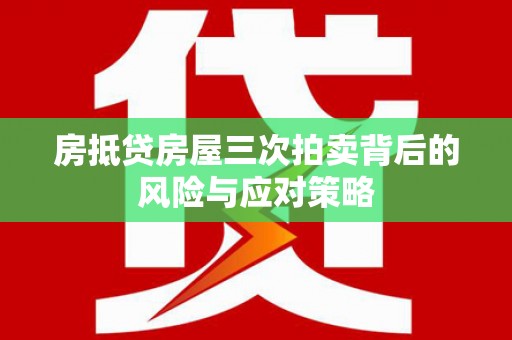 昆都仑房抵贷房屋三次拍卖背后的风险与应对策略
