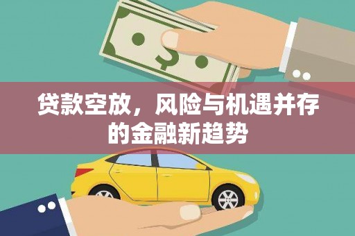 崇仁贷款空放，风险与机遇并存的金融新趋势