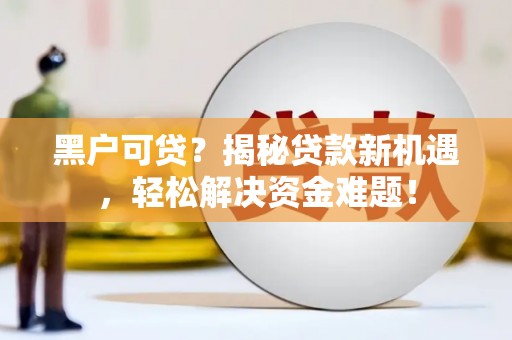 工农黑户可贷？揭秘贷款新机遇，轻松解决资金难题！