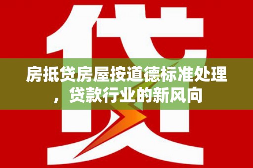 罗湖房抵贷房屋按道德标准处理，贷款行业的新风向