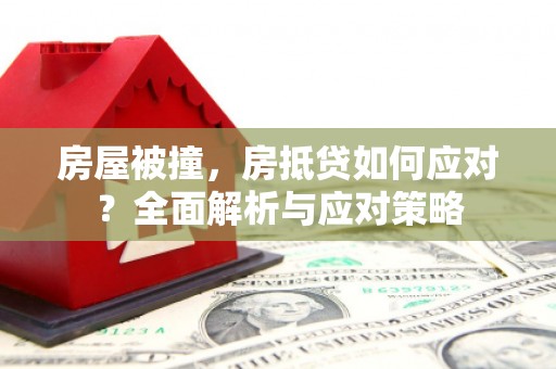 武平房屋被撞，房抵贷如何应对？全面解析与应对策略