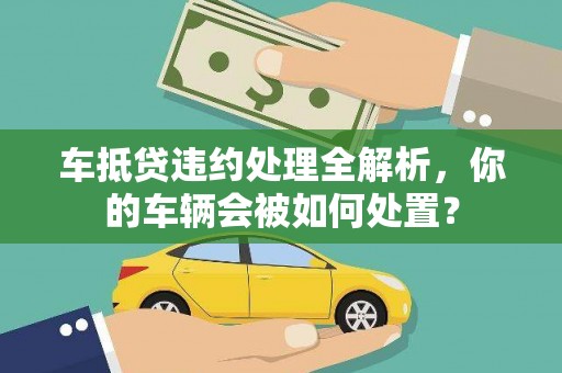 漠河车抵贷违约处理全解析，你的车辆会被如何处置？