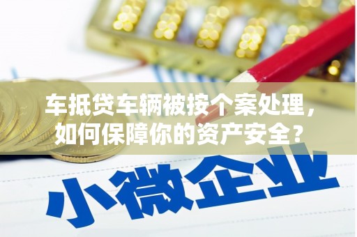 驻马店车抵贷车辆被按个案处理，如何保障你的资产安全？