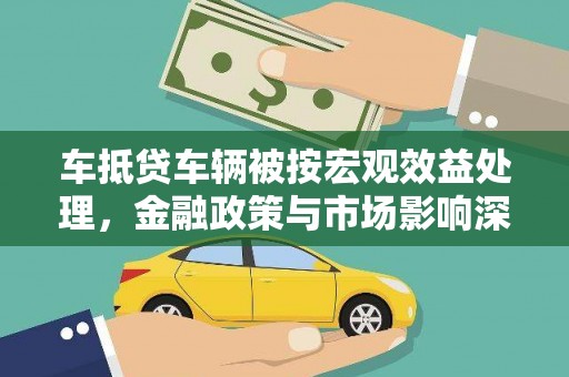 康县车抵贷车辆被按宏观效益处理，金融政策与市场影响深度解析