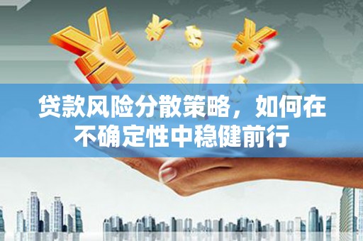 德格贷款风险分散策略，如何在不确定性中稳健前行