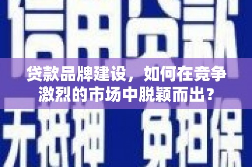 乌拉特后旗贷款品牌建设，如何在竞争激烈的市场中脱颖而出？