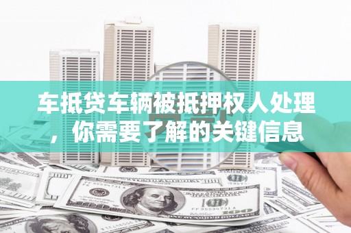 平泉车抵贷车辆被抵押权人处理，你需要了解的关键信息