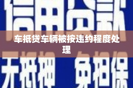 科尔沁左翼中旗车抵贷车辆被按违约程度处理