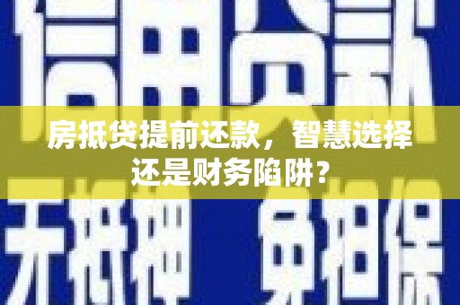 长海房抵贷提前还款，智慧选择还是财务陷阱？