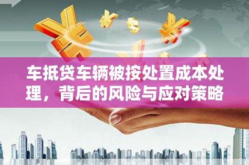 玉里车抵贷车辆被按处置成本处理，背后的风险与应对策略