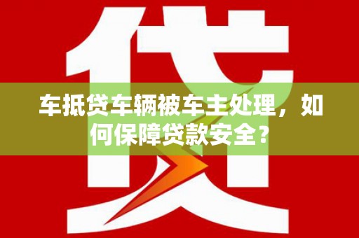 库伦旗车抵贷车辆被车主处理，如何保障贷款安全？