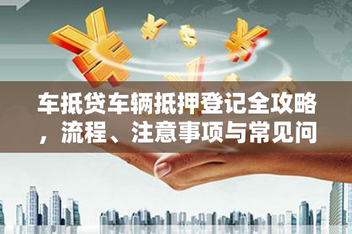 新兴车抵贷车辆抵押登记全攻略，流程、注意事项与常见问题解析
