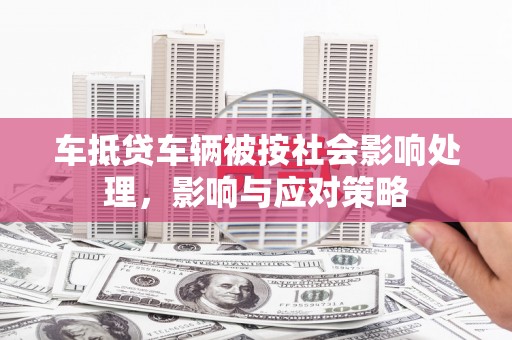 新干车抵贷车辆被按社会影响处理，影响与应对策略