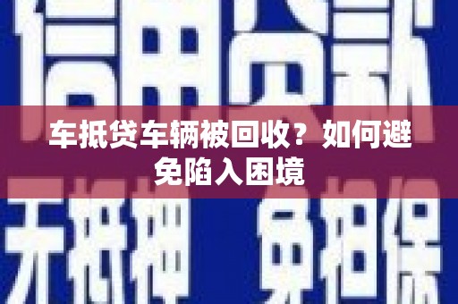 新兴车抵贷车辆被回收？如何避免陷入困境