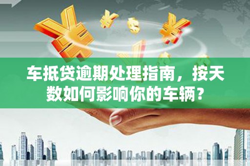新干车抵贷逾期处理指南，按天数如何影响你的车辆？