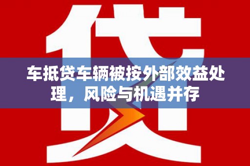 新兴车抵贷车辆被按外部效益处理，风险与机遇并存