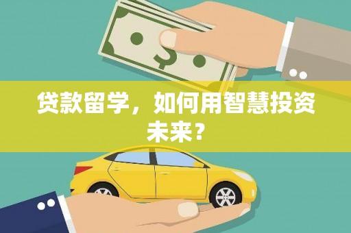 平顺贷款留学，如何用智慧投资未来？